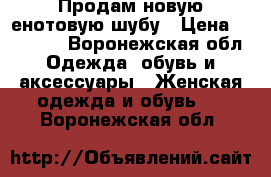 Продам новую енотовую шубу › Цена ­ 20 000 - Воронежская обл. Одежда, обувь и аксессуары » Женская одежда и обувь   . Воронежская обл.